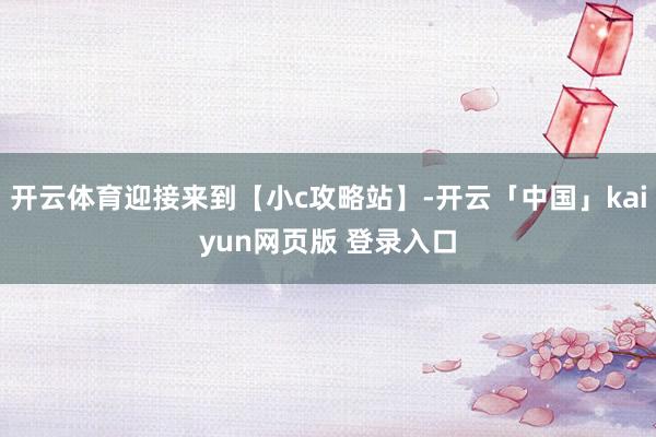 开云体育迎接来到【小c攻略站】-开云「中国」kaiyun网页版 登录入口