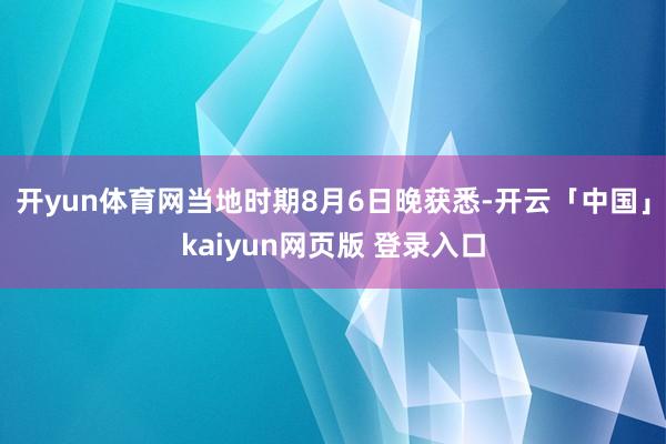 开yun体育网当地时期8月6日晚获悉-开云「中国」kaiyun网页版 登录入口