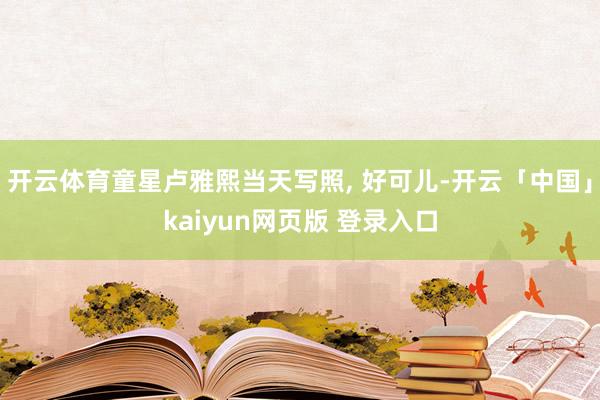 开云体育童星卢雅熙当天写照, 好可儿-开云「中国」kaiyun网页版 登录入口