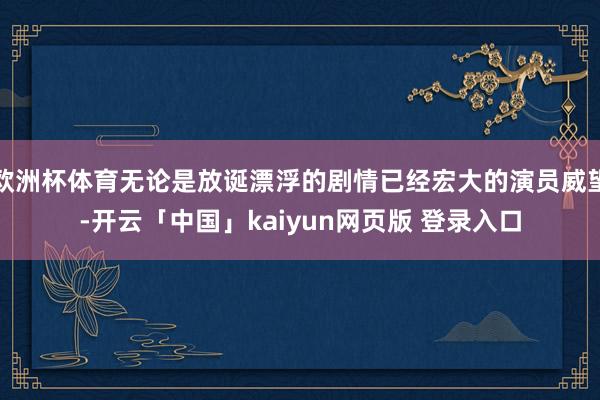 欧洲杯体育无论是放诞漂浮的剧情已经宏大的演员威望-开云「中国」kaiyun网页版 登录入口