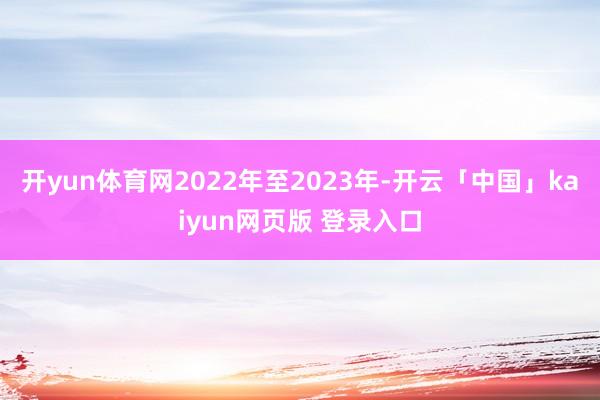 开yun体育网　　2022年至2023年-开云「中国」kaiyun网页版 登录入口