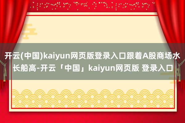 开云(中国)kaiyun网页版登录入口跟着A股商场水长船高-开云「中国」kaiyun网页版 登录入口