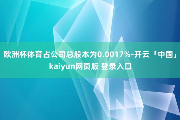 欧洲杯体育占公司总股本为0.0017%-开云「中国」kaiyun网页版 登录入口