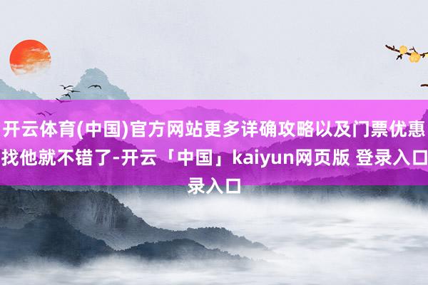 开云体育(中国)官方网站更多详确攻略以及门票优惠找他就不错了-开云「中国」kaiyun网页版 登录入口