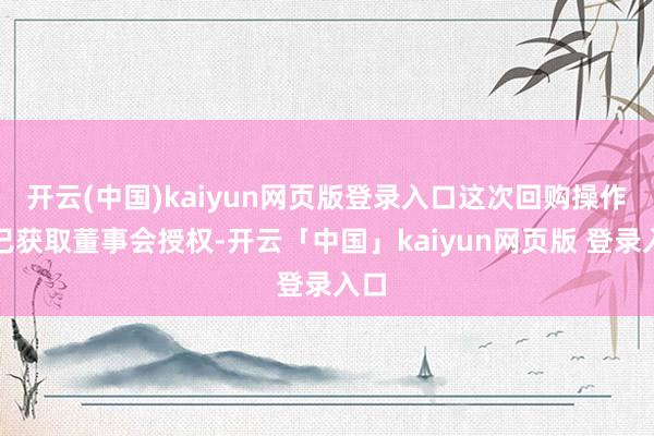 开云(中国)kaiyun网页版登录入口这次回购操作均已获取董事会授权-开云「中国」kaiyun网页版 登录入口
