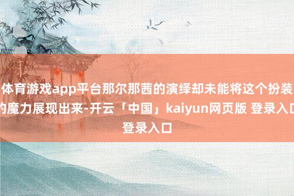 体育游戏app平台那尔那茜的演绎却未能将这个扮装的魔力展现出来-开云「中国」kaiyun网页版 登录入口