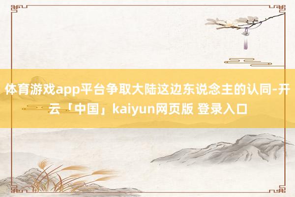 体育游戏app平台争取大陆这边东说念主的认同-开云「中国」kaiyun网页版 登录入口