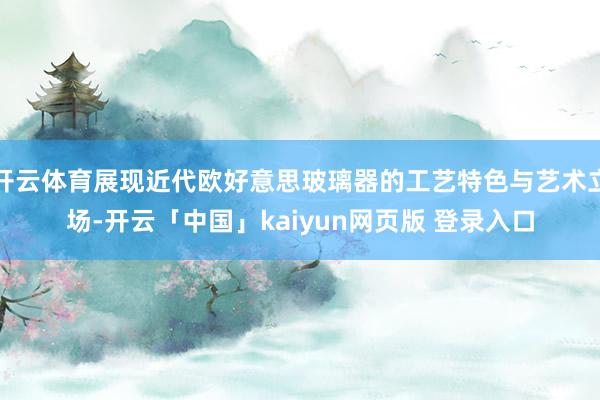 开云体育展现近代欧好意思玻璃器的工艺特色与艺术立场-开云「中国」kaiyun网页版 登录入口