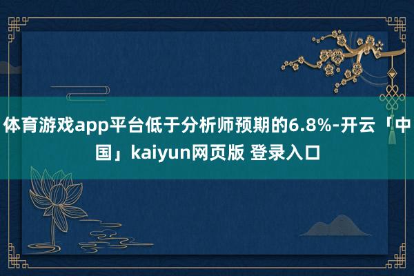 体育游戏app平台低于分析师预期的6.8%-开云「中国」kaiyun网页版 登录入口