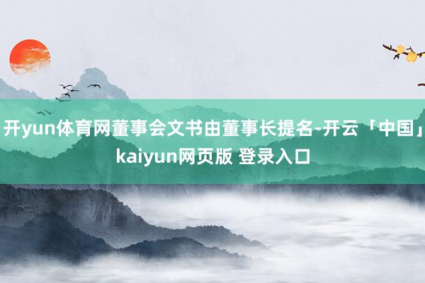 开yun体育网董事会文书由董事长提名-开云「中国」kaiyun网页版 登录入口