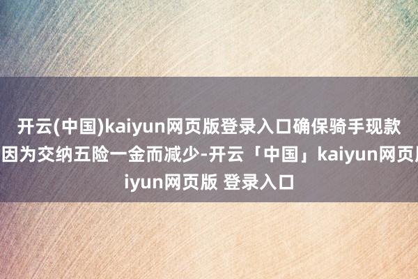 开云(中国)kaiyun网页版登录入口确保骑手现款收入毫不会因为交纳五险一金而减少-开云「中国」kaiyun网页版 登录入口