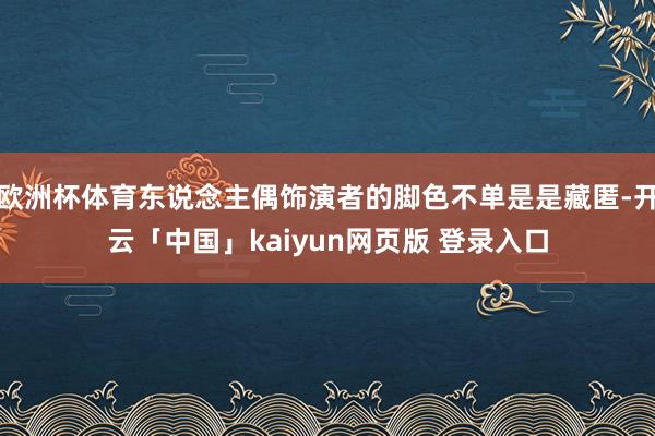欧洲杯体育东说念主偶饰演者的脚色不单是是藏匿-开云「中国」kaiyun网页版 登录入口