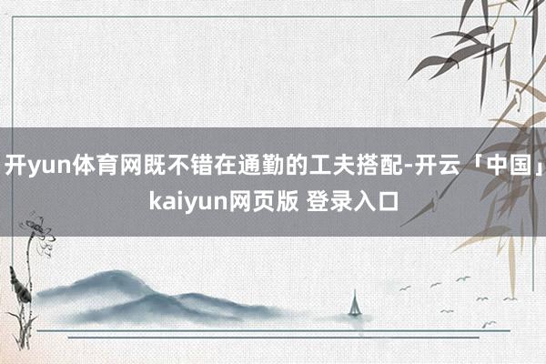 开yun体育网既不错在通勤的工夫搭配-开云「中国」kaiyun网页版 登录入口