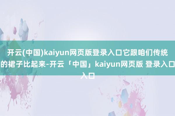 开云(中国)kaiyun网页版登录入口它跟咱们传统的裙子比起来-开云「中国」kaiyun网页版 登录入口