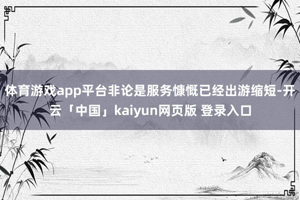 体育游戏app平台非论是服务慷慨已经出游缩短-开云「中国」kaiyun网页版 登录入口