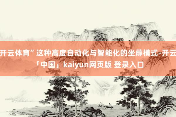 开云体育”这种高度自动化与智能化的坐蓐模式-开云「中国」kaiyun网页版 登录入口