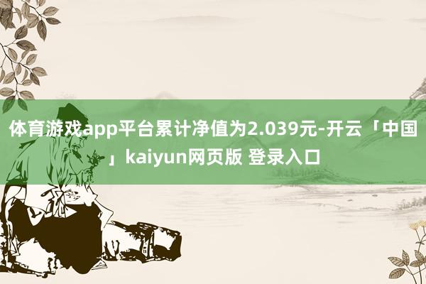 体育游戏app平台累计净值为2.039元-开云「中国」kaiyun网页版 登录入口