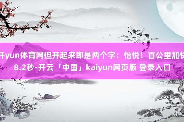 开yun体育网但开起来即是两个字：怡悦！百公里加快8.2秒-开云「中国」kaiyun网页版 登录入口