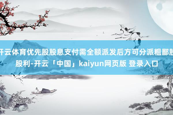 开云体育优先股股息支付需全额派发后方可分派粗鄙股股利-开云「中国」kaiyun网页版 登录入口