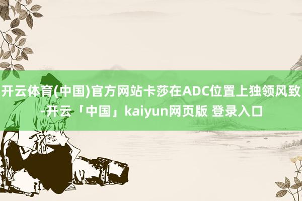 开云体育(中国)官方网站卡莎在ADC位置上独领风致-开云「中国」kaiyun网页版 登录入口