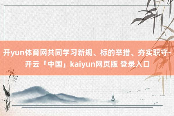 开yun体育网共同学习新规、标的举措、夯实职守-开云「中国」kaiyun网页版 登录入口