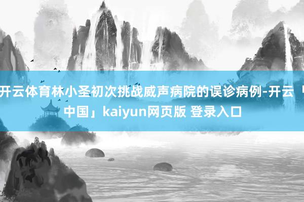 开云体育林小圣初次挑战威声病院的误诊病例-开云「中国」kaiyun网页版 登录入口