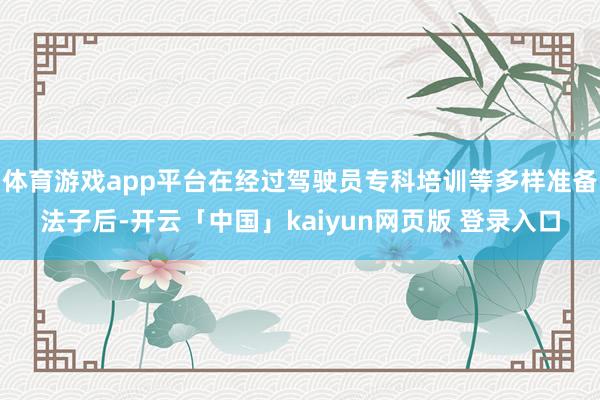 体育游戏app平台在经过驾驶员专科培训等多样准备法子后-开云「中国」kaiyun网页版 登录入口