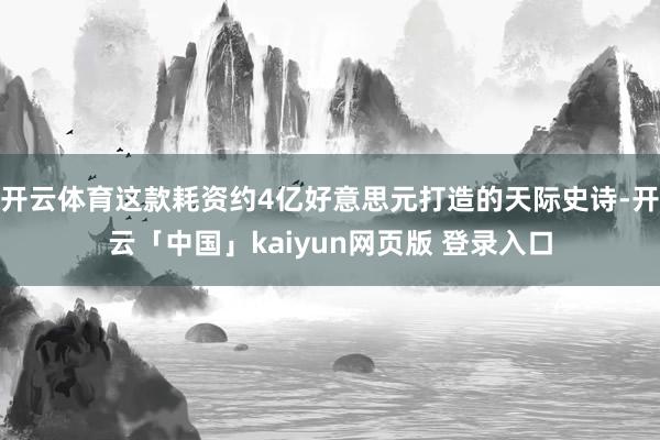 开云体育这款耗资约4亿好意思元打造的天际史诗-开云「中国」kaiyun网页版 登录入口