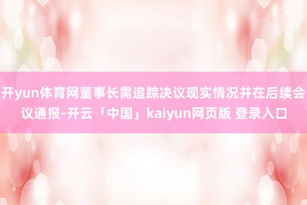 开yun体育网董事长需追踪决议现实情况并在后续会议通报-开云「中国」kaiyun网页版 登录入口