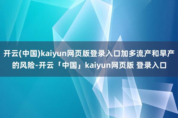 开云(中国)kaiyun网页版登录入口加多流产和早产的风险-开云「中国」kaiyun网页版 登录入口