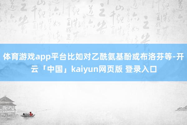 体育游戏app平台比如对乙酰氨基酚或布洛芬等-开云「中国」kaiyun网页版 登录入口