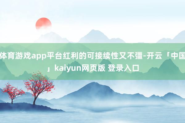 体育游戏app平台红利的可接续性又不彊-开云「中国」kaiyun网页版 登录入口