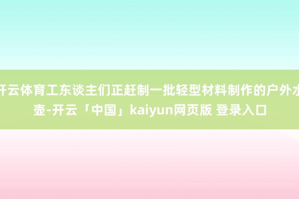 开云体育工东谈主们正赶制一批轻型材料制作的户外水壶-开云「中国」kaiyun网页版 登录入口