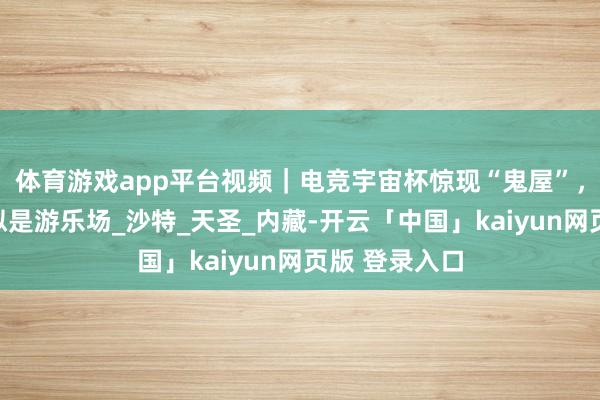体育游戏app平台视频｜电竞宇宙杯惊现“鬼屋”，场眼前身疑似是游乐场_沙特_天圣_内藏-开云「中国」kaiyun网页版 登录入口