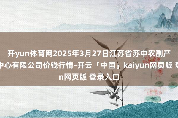开yun体育网2025年3月27日江苏省苏中农副产物来往中心有限公司价钱行情-开云「中国」kaiyun网页版 登录入口