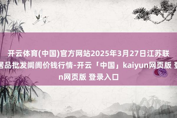开云体育(中国)官方网站2025年3月27日江苏联谊农副居品批发阛阓价钱行情-开云「中国」kaiyun网页版 登录入口