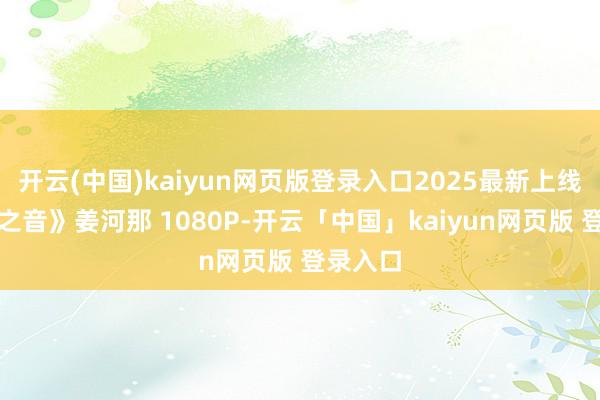开云(中国)kaiyun网页版登录入口2025最新上线《墙外之音》姜河那 1080P-开云「中国」kaiyun网页版 登录入口