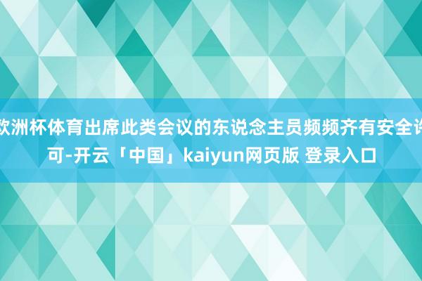 欧洲杯体育出席此类会议的东说念主员频频齐有安全许可-开云「中国」kaiyun网页版 登录入口