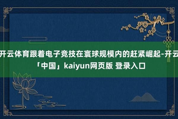 开云体育跟着电子竞技在寰球规模内的赶紧崛起-开云「中国」kaiyun网页版 登录入口