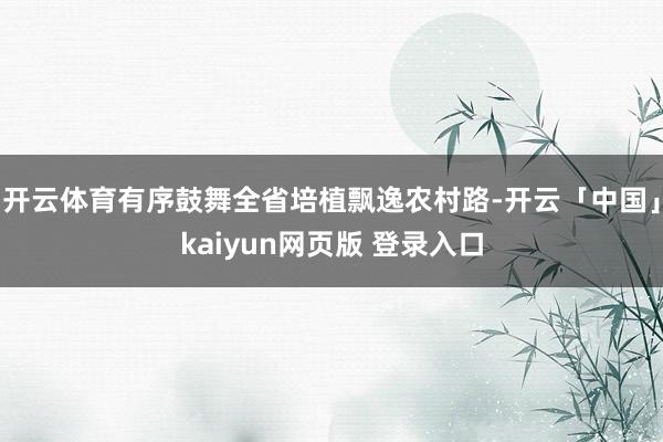 开云体育有序鼓舞全省培植飘逸农村路-开云「中国」kaiyun网页版 登录入口