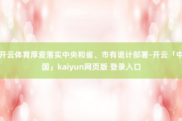 开云体育厚爱落实中央和省、市有诡计部署-开云「中国」kaiyun网页版 登录入口