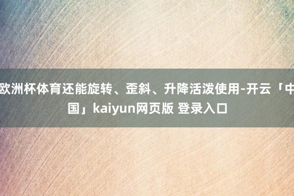 欧洲杯体育还能旋转、歪斜、升降活泼使用-开云「中国」kaiyun网页版 登录入口