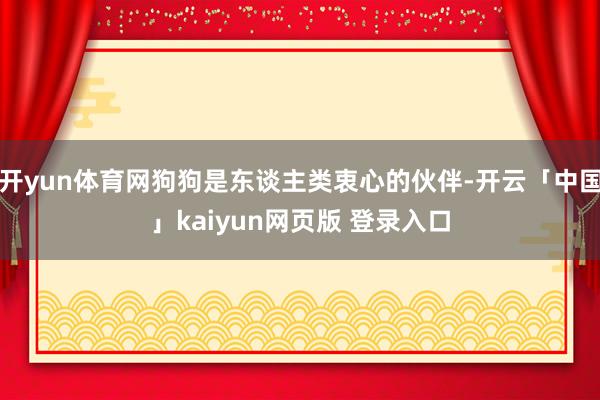 开yun体育网狗狗是东谈主类衷心的伙伴-开云「中国」kaiyun网页版 登录入口