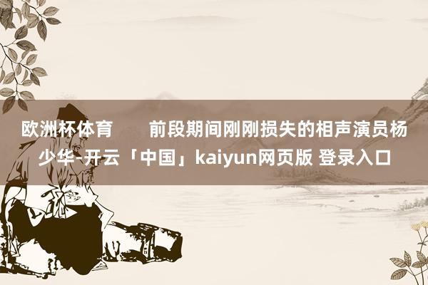 欧洲杯体育       前段期间刚刚损失的相声演员杨少华-开云「中国」kaiyun网页版 登录入口