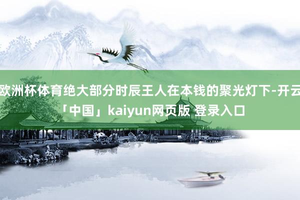 欧洲杯体育绝大部分时辰王人在本钱的聚光灯下-开云「中国」kaiyun网页版 登录入口