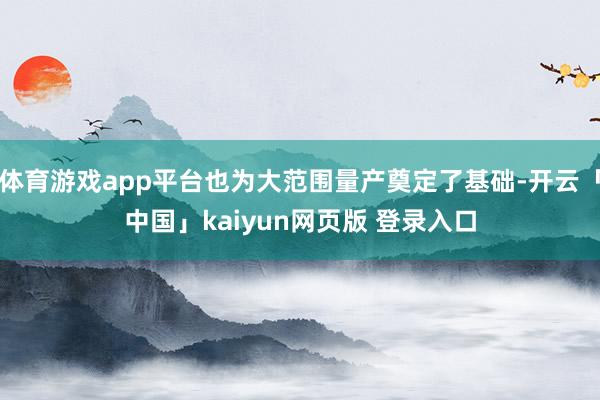 体育游戏app平台也为大范围量产奠定了基础-开云「中国」kaiyun网页版 登录入口