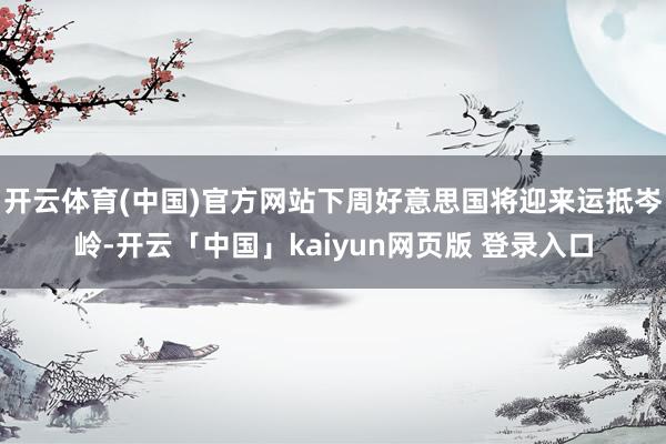 开云体育(中国)官方网站下周好意思国将迎来运抵岑岭-开云「中国」kaiyun网页版 登录入口