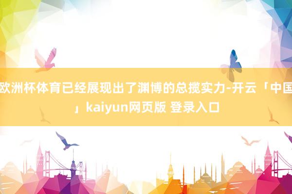 欧洲杯体育已经展现出了渊博的总揽实力-开云「中国」kaiyun网页版 登录入口