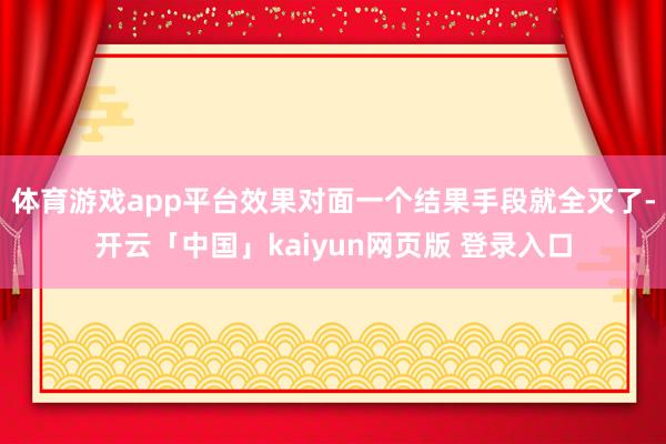 体育游戏app平台效果对面一个结果手段就全灭了-开云「中国」kaiyun网页版 登录入口