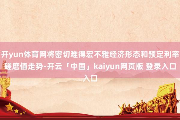 开yun体育网将密切难得宏不雅经济形态和预定利率磋磨值走势-开云「中国」kaiyun网页版 登录入口